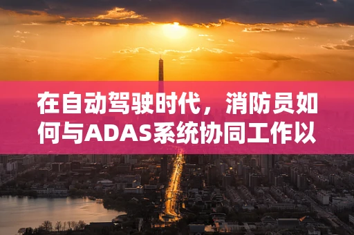 在自动驾驶时代，消防员如何与ADAS系统协同工作以提升应急响应效率？