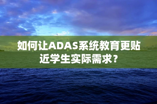 如何让ADAS系统教育更贴近学生实际需求？