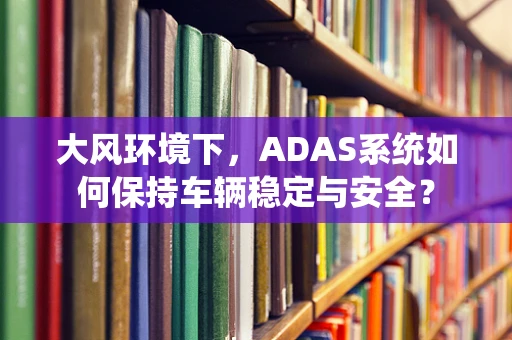 大风环境下，ADAS系统如何保持车辆稳定与安全？