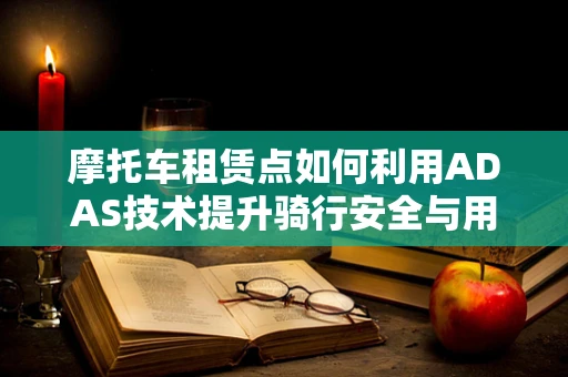 摩托车租赁点如何利用ADAS技术提升骑行安全与用户体验？