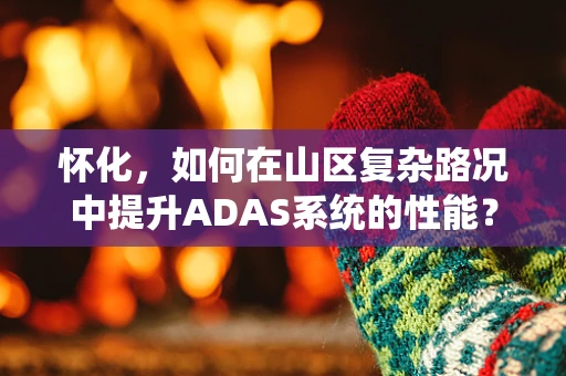 怀化，如何在山区复杂路况中提升ADAS系统的性能？