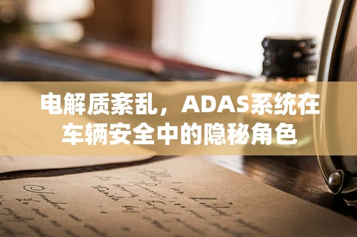 电解质紊乱，ADAS系统在车辆安全中的隐秘角色