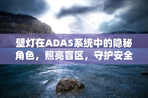 壁灯在ADAS系统中的隐秘角色，照亮盲区，守护安全