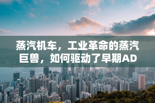 蒸汽机车，工业革命的蒸汽巨兽，如何驱动了早期ADAS的灵感？