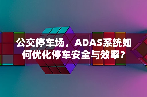 公交停车场，ADAS系统如何优化停车安全与效率？
