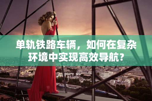 单轨铁路车辆，如何在复杂环境中实现高效导航？