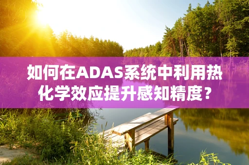 如何在ADAS系统中利用热化学效应提升感知精度？