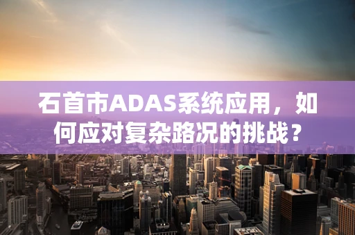 石首市ADAS系统应用，如何应对复杂路况的挑战？
