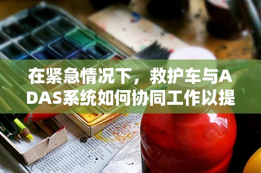 在紧急情况下，救护车与ADAS系统如何协同工作以提升救援效率？