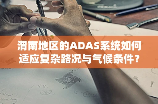 渭南地区的ADAS系统如何适应复杂路况与气候条件？