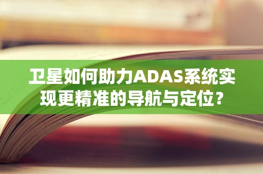 卫星如何助力ADAS系统实现更精准的导航与定位？