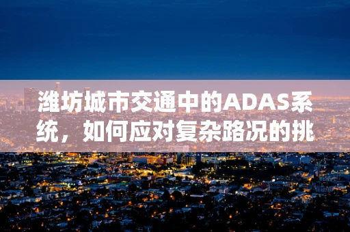 潍坊城市交通中的ADAS系统，如何应对复杂路况的挑战？