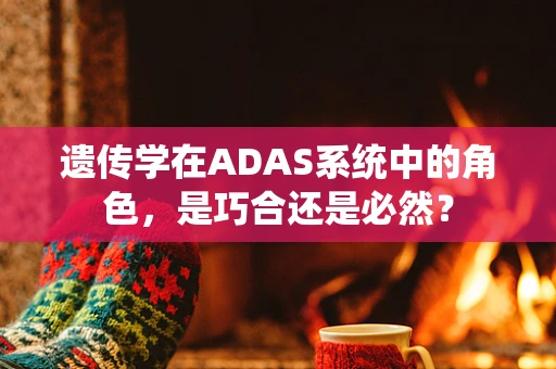 遗传学在ADAS系统中的角色，是巧合还是必然？