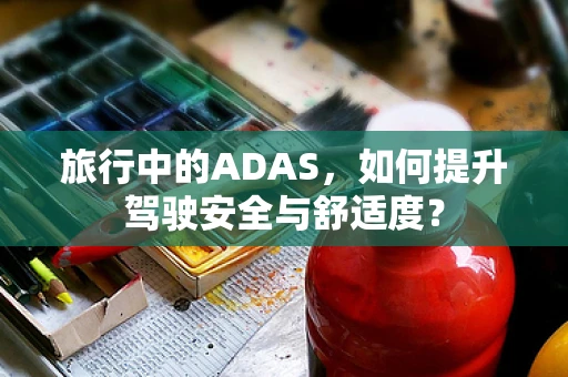旅行中的ADAS，如何提升驾驶安全与舒适度？