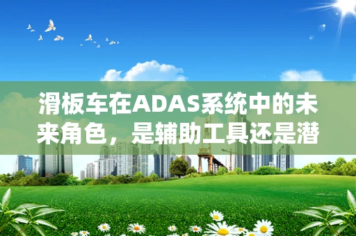 滑板车在ADAS系统中的未来角色，是辅助工具还是潜在障碍？