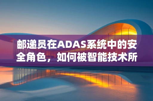 邮递员在ADAS系统中的安全角色，如何被智能技术所‘导航’？