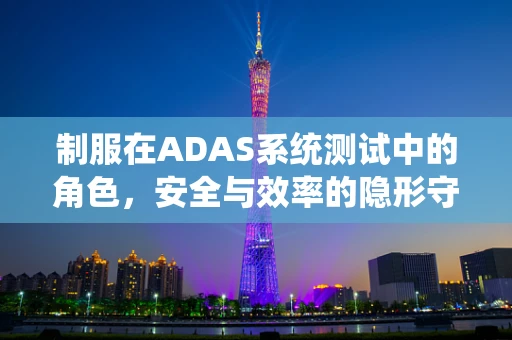 制服在ADAS系统测试中的角色，安全与效率的隐形守护者？