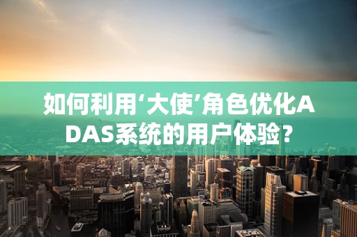 如何利用‘大使’角色优化ADAS系统的用户体验？