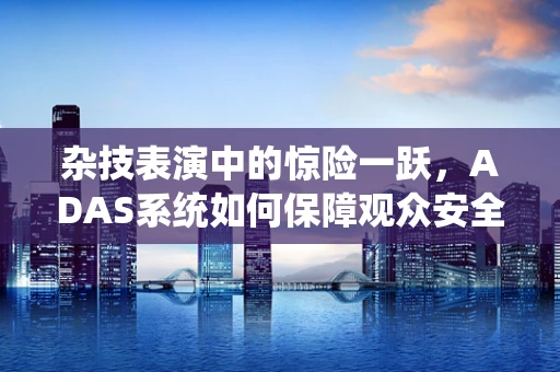 杂技表演中的惊险一跃，ADAS系统如何保障观众安全？