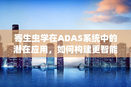 寄生虫学在ADAS系统中的潜在应用，如何构建更智能的‘虫眼’视角？