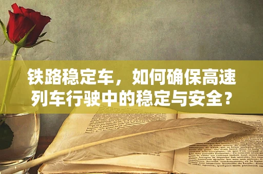 铁路稳定车，如何确保高速列车行驶中的稳定与安全？