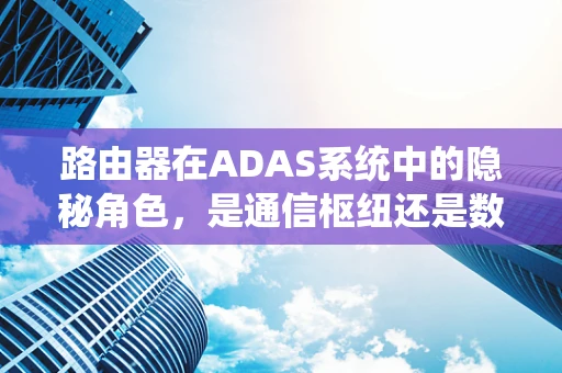 路由器在ADAS系统中的隐秘角色，是通信枢纽还是数据黑匣？