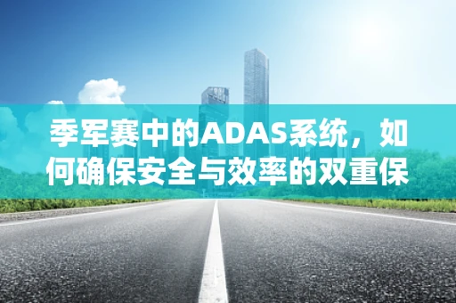 季军赛中的ADAS系统，如何确保安全与效率的双重保障？