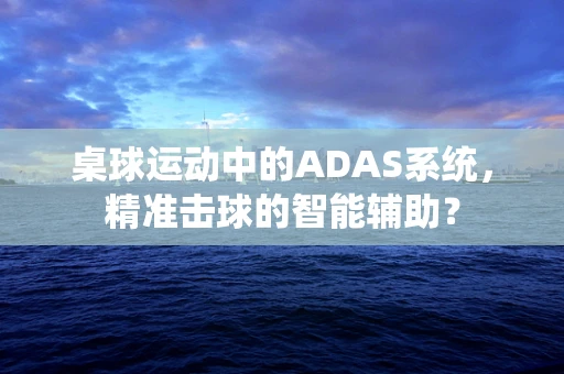 桌球运动中的ADAS系统，精准击球的智能辅助？