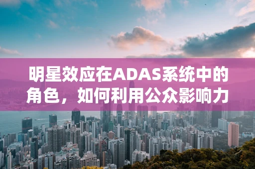 明星效应在ADAS系统中的角色，如何利用公众影响力提升道路安全？