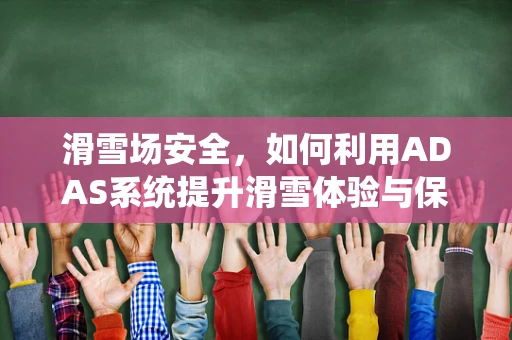 滑雪场安全，如何利用ADAS系统提升滑雪体验与保障？