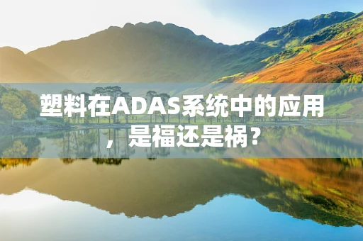 塑料在ADAS系统中的应用，是福还是祸？