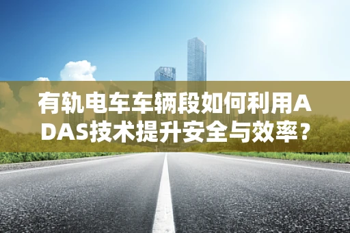 有轨电车车辆段如何利用ADAS技术提升安全与效率？