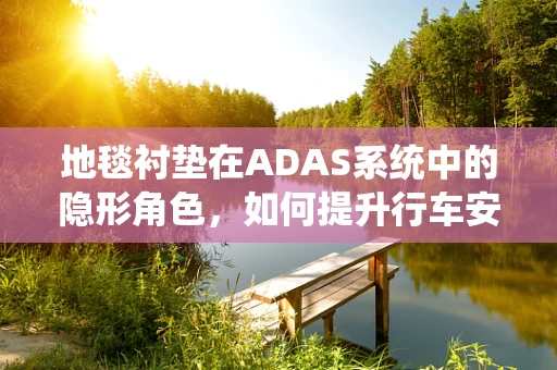 地毯衬垫在ADAS系统中的隐形角色，如何提升行车安全？