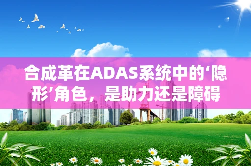 合成革在ADAS系统中的‘隐形’角色，是助力还是障碍？