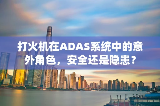 打火机在ADAS系统中的意外角色，安全还是隐患？