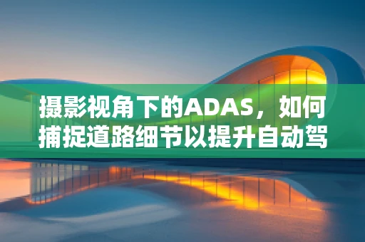 摄影视角下的ADAS，如何捕捉道路细节以提升自动驾驶安全？