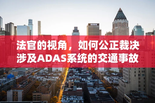 法官的视角，如何公正裁决涉及ADAS系统的交通事故？