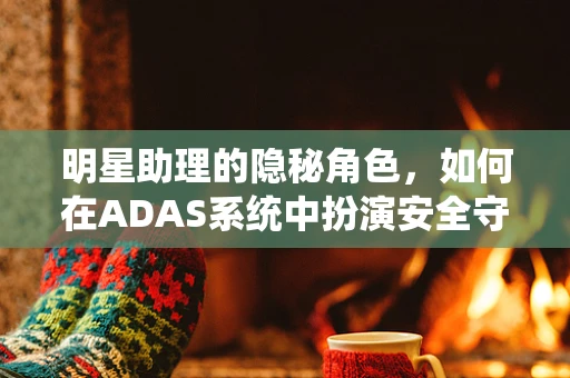 明星助理的隐秘角色，如何在ADAS系统中扮演安全守护者？