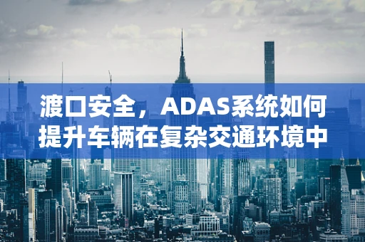 渡口安全，ADAS系统如何提升车辆在复杂交通环境中的决策能力？