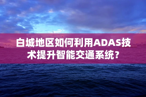 白城地区如何利用ADAS技术提升智能交通系统？