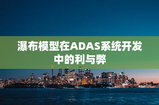 瀑布模型在ADAS系统开发中的利与弊