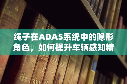 绳子在ADAS系统中的隐形角色，如何提升车辆感知精度？