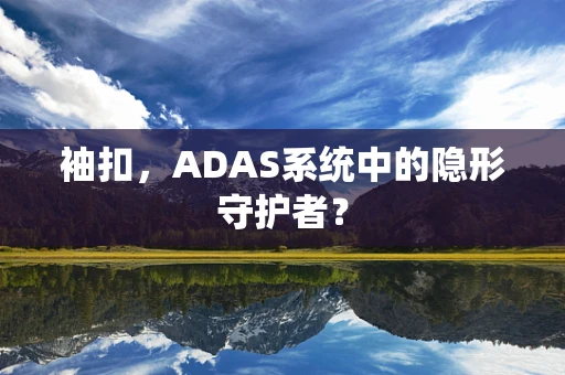 袖扣，ADAS系统中的隐形守护者？
