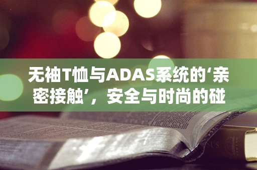 无袖T恤与ADAS系统的‘亲密接触’，安全与时尚的碰撞