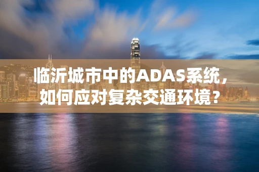 临沂城市中的ADAS系统，如何应对复杂交通环境？