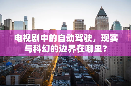 电视剧中的自动驾驶，现实与科幻的边界在哪里？