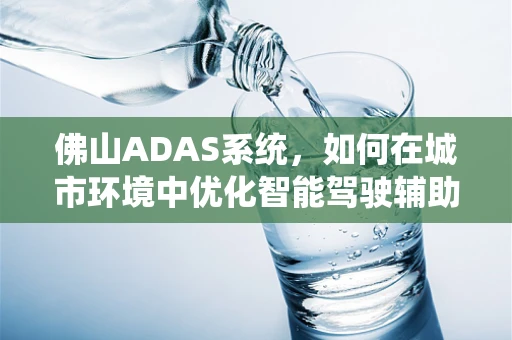 佛山ADAS系统，如何在城市环境中优化智能驾驶辅助？