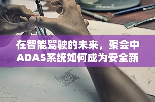 在智能驾驶的未来，聚会中ADAS系统如何成为安全新‘驾’?