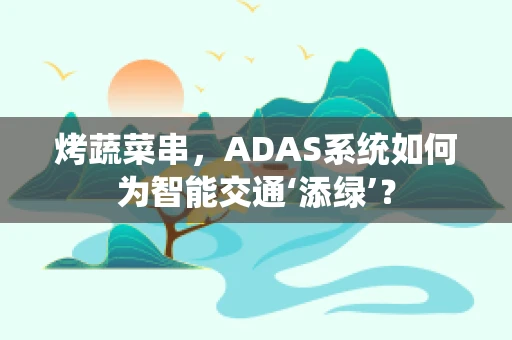 烤蔬菜串，ADAS系统如何为智能交通‘添绿’？