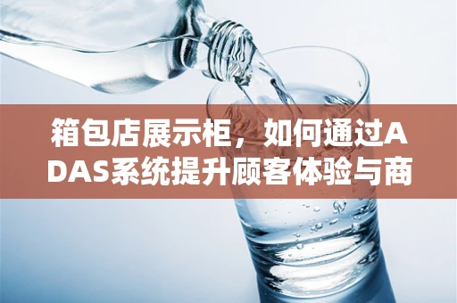 箱包店展示柜，如何通过ADAS系统提升顾客体验与商品管理？